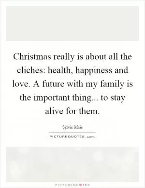 Christmas really is about all the cliches: health, happiness and love. A future with my family is the important thing... to stay alive for them Picture Quote #1