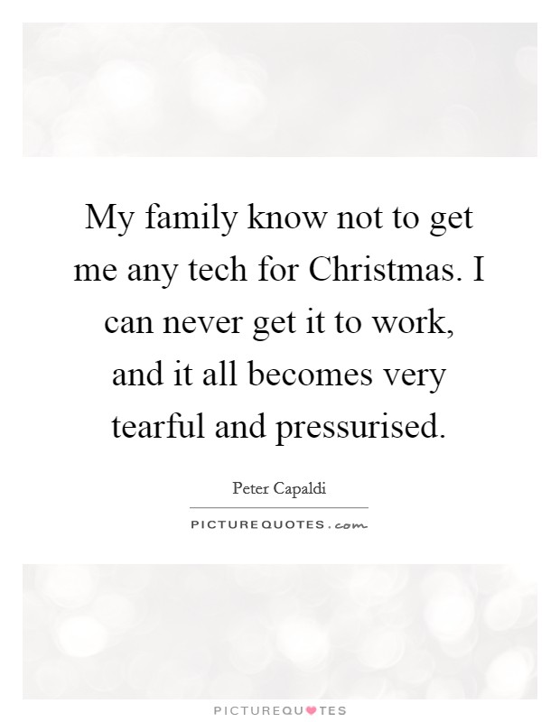 My family know not to get me any tech for Christmas. I can never get it to work, and it all becomes very tearful and pressurised. Picture Quote #1