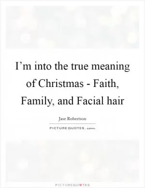 I’m into the true meaning of Christmas - Faith, Family, and Facial hair Picture Quote #1