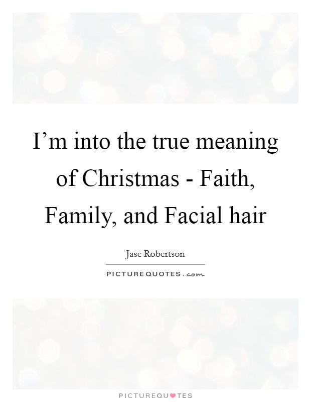I'm into the true meaning of Christmas - Faith, Family, and Facial hair Picture Quote #1