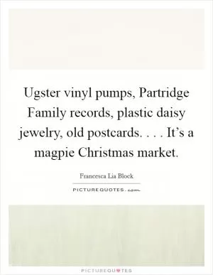 Ugster vinyl pumps, Partridge Family records, plastic daisy jewelry, old postcards. . . . It’s a magpie Christmas market Picture Quote #1