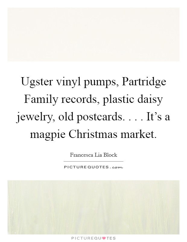 Ugster vinyl pumps, Partridge Family records, plastic daisy jewelry, old postcards. . . . It's a magpie Christmas market. Picture Quote #1