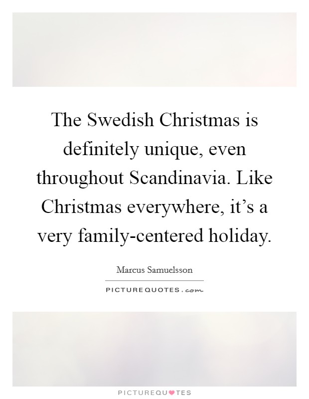 The Swedish Christmas is definitely unique, even throughout Scandinavia. Like Christmas everywhere, it's a very family-centered holiday. Picture Quote #1