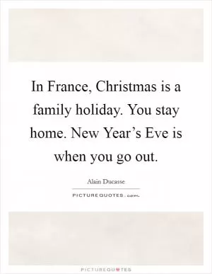 In France, Christmas is a family holiday. You stay home. New Year’s Eve is when you go out Picture Quote #1