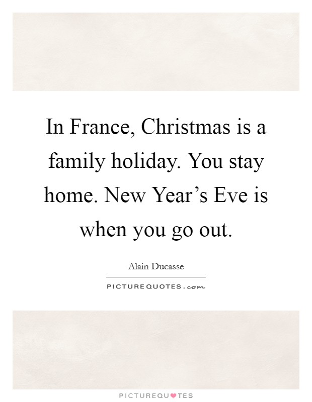 In France, Christmas is a family holiday. You stay home. New Year's Eve is when you go out. Picture Quote #1