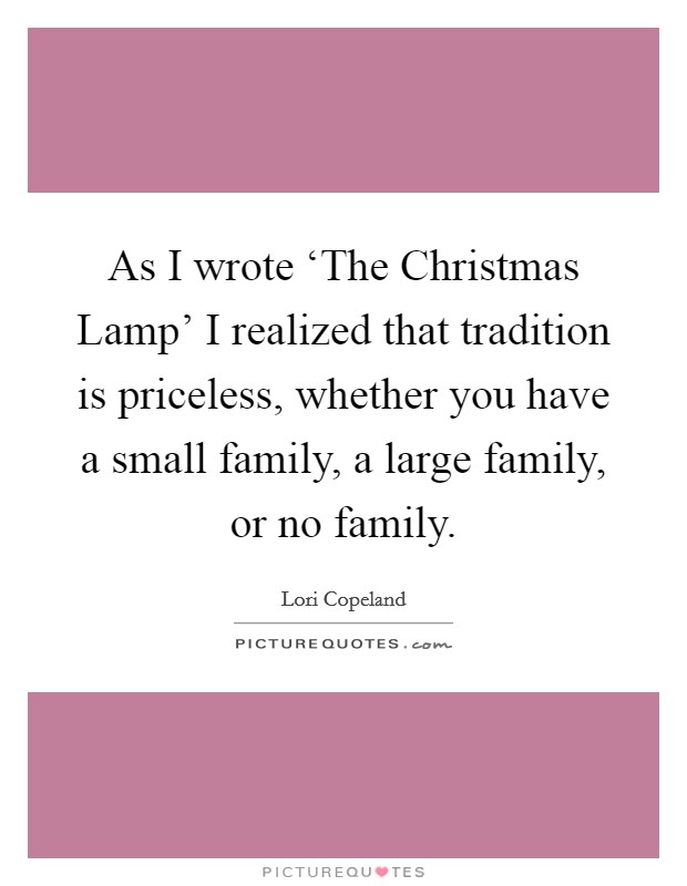 As I wrote ‘The Christmas Lamp' I realized that tradition is priceless, whether you have a small family, a large family, or no family. Picture Quote #1