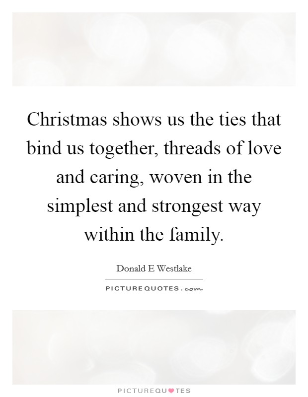 Christmas shows us the ties that bind us together, threads of love and caring, woven in the simplest and strongest way within the family Picture Quote #1