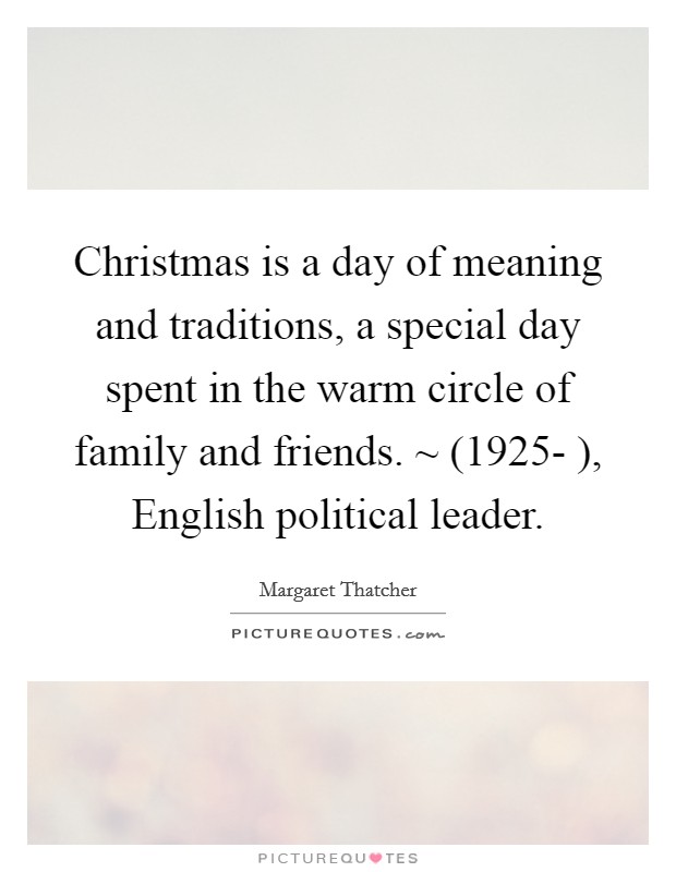 Christmas is a day of meaning and traditions, a special day spent in the warm circle of family and friends. ~ (1925- ), English political leader. Picture Quote #1