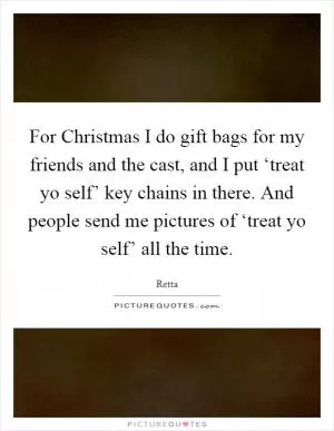 For Christmas I do gift bags for my friends and the cast, and I put ‘treat yo self’ key chains in there. And people send me pictures of ‘treat yo self’ all the time Picture Quote #1