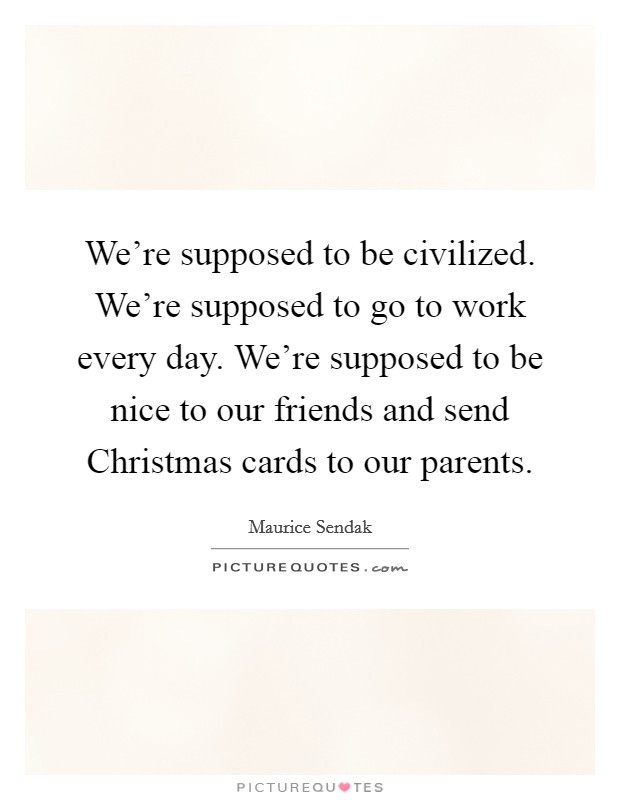 We're supposed to be civilized. We're supposed to go to work every day. We're supposed to be nice to our friends and send Christmas cards to our parents. Picture Quote #1