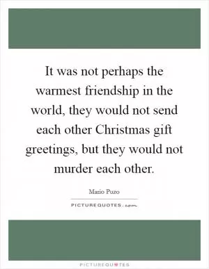 It was not perhaps the warmest friendship in the world, they would not send each other Christmas gift greetings, but they would not murder each other Picture Quote #1