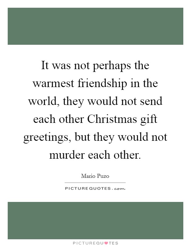 It was not perhaps the warmest friendship in the world, they would not send each other Christmas gift greetings, but they would not murder each other. Picture Quote #1