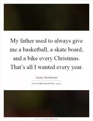My father used to always give me a basketball, a skate board, and a bike every Christmas. That’s all I wanted every year Picture Quote #1