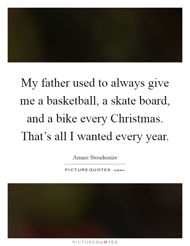 My father used to always give me a basketball, a skate board, and a bike every Christmas. That's all I wanted every year. Picture Quote #1