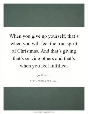 When you give up yourself, that’s when you will feel the true spirit of Christmas. And that’s giving that’s serving others and that’s when you feel fulfilled Picture Quote #1