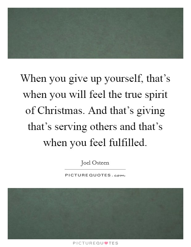 When you give up yourself, that's when you will feel the true spirit of Christmas. And that's giving that's serving others and that's when you feel fulfilled. Picture Quote #1