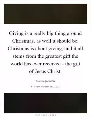 Giving is a really big thing around Christmas, as well it should be. Christmas is about giving, and it all stems from the greatest gift the world has ever received - the gift of Jesus Christ Picture Quote #1