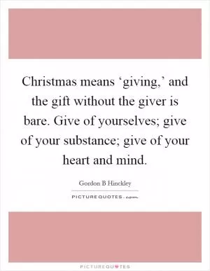 Christmas means ‘giving,’ and the gift without the giver is bare. Give of yourselves; give of your substance; give of your heart and mind Picture Quote #1
