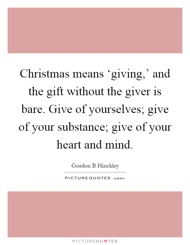 Christmas means ‘giving,' and the gift without the giver is bare. Give of yourselves; give of your substance; give of your heart and mind. Picture Quote #1