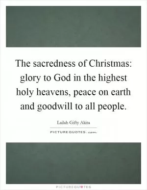 The sacredness of Christmas: glory to God in the highest holy heavens, peace on earth and goodwill to all people Picture Quote #1