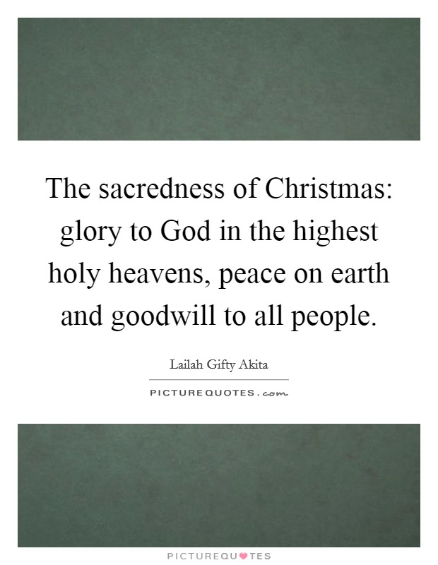 The sacredness of Christmas: glory to God in the highest holy heavens, peace on earth and goodwill to all people. Picture Quote #1