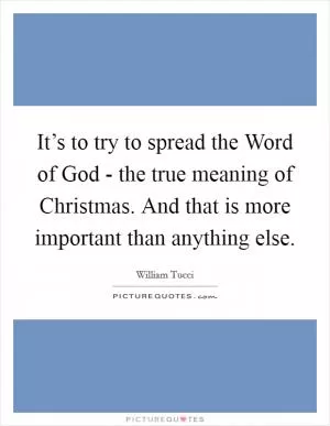 It’s to try to spread the Word of God - the true meaning of Christmas. And that is more important than anything else Picture Quote #1