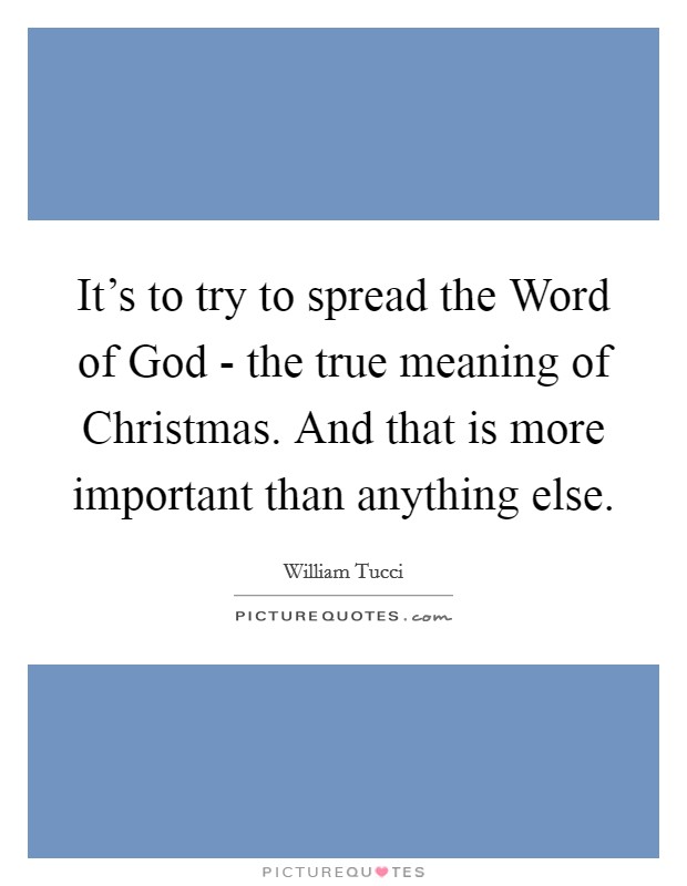 It's to try to spread the Word of God - the true meaning of Christmas. And that is more important than anything else. Picture Quote #1