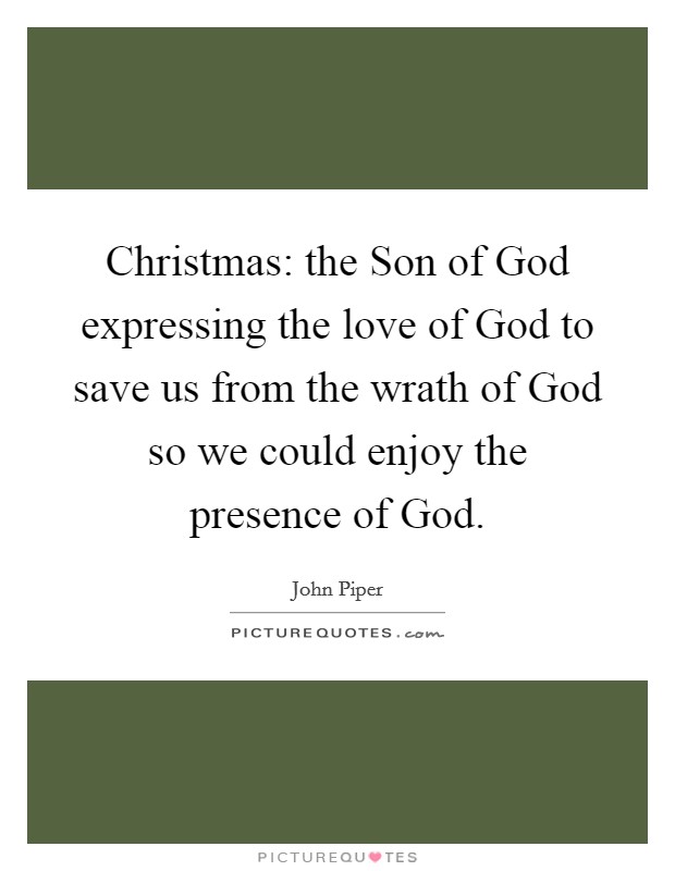 Christmas: the Son of God expressing the love of God to save us from the wrath of God so we could enjoy the presence of God Picture Quote #1