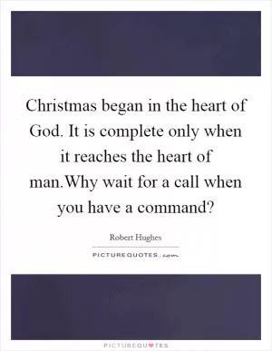 Christmas began in the heart of God. It is complete only when it reaches the heart of man.Why wait for a call when you have a command? Picture Quote #1