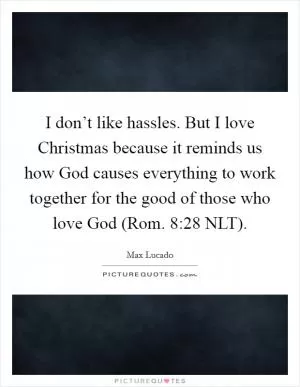 I don’t like hassles. But I love Christmas because it reminds us how God causes everything to work together for the good of those who love God (Rom. 8:28 NLT) Picture Quote #1