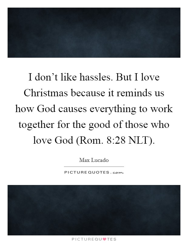I don’t like hassles. But I love Christmas because it reminds us how God causes everything to work together for the good of those who love God (Rom. 8:28 NLT) Picture Quote #1