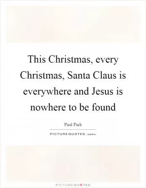 This Christmas, every Christmas, Santa Claus is everywhere and Jesus is nowhere to be found Picture Quote #1