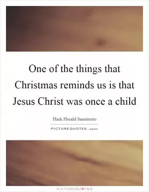 One of the things that Christmas reminds us is that Jesus Christ was once a child Picture Quote #1