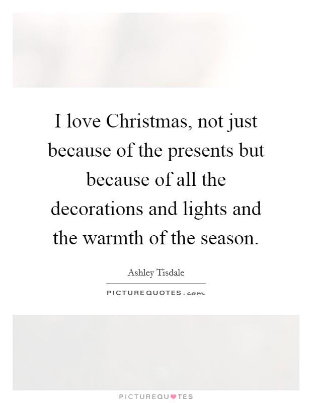 I love Christmas, not just because of the presents but because of all the decorations and lights and the warmth of the season. Picture Quote #1