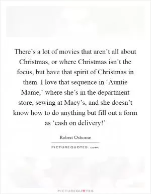 There’s a lot of movies that aren’t all about Christmas, or where Christmas isn’t the focus, but have that spirit of Christmas in them. I love that sequence in ‘Auntie Mame,’ where she’s in the department store, sewing at Macy’s, and she doesn’t know how to do anything but fill out a form as ‘cash on delivery!’ Picture Quote #1