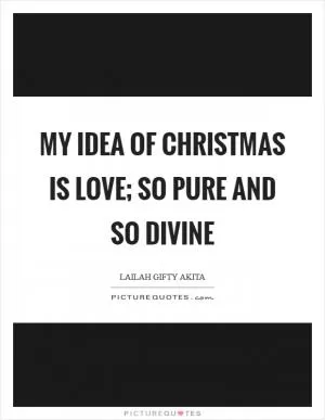 My idea of Christmas is love; so pure and so divine Picture Quote #1