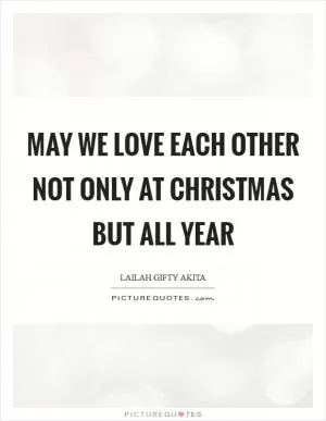 May we love each other not only at Christmas but all year Picture Quote #1