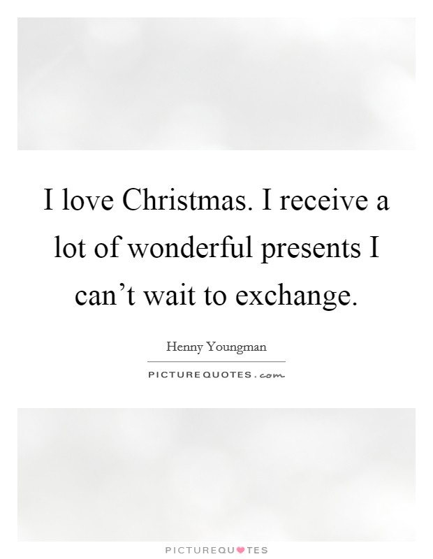 I love Christmas. I receive a lot of wonderful presents I can't wait to exchange. Picture Quote #1