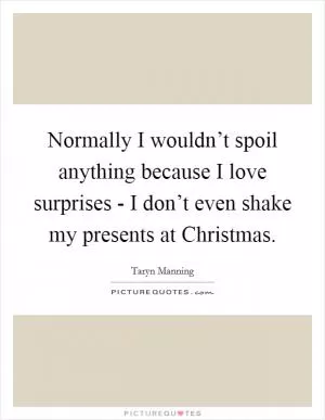 Normally I wouldn’t spoil anything because I love surprises - I don’t even shake my presents at Christmas Picture Quote #1