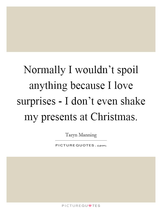 Normally I wouldn't spoil anything because I love surprises - I don't even shake my presents at Christmas. Picture Quote #1