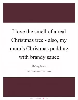 I love the smell of a real Christmas tree - also, my mum’s Christmas pudding with brandy sauce Picture Quote #1