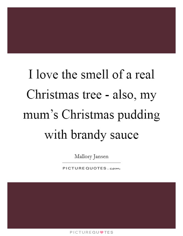 I love the smell of a real Christmas tree - also, my mum’s Christmas pudding with brandy sauce Picture Quote #1