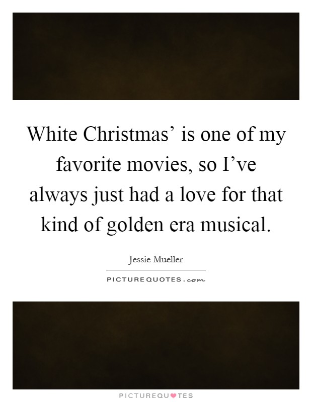 White Christmas’ is one of my favorite movies, so I’ve always just had a love for that kind of golden era musical Picture Quote #1