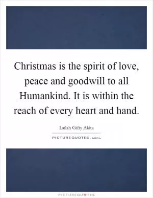 Christmas is the spirit of love, peace and goodwill to all Humankind. It is within the reach of every heart and hand Picture Quote #1