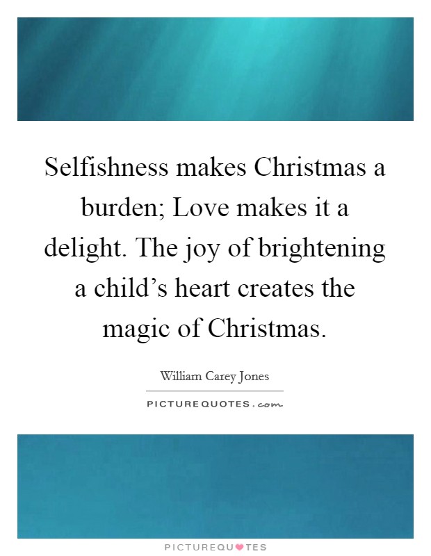 Selfishness makes Christmas a burden; Love makes it a delight. The joy of brightening a child’s heart creates the magic of Christmas Picture Quote #1
