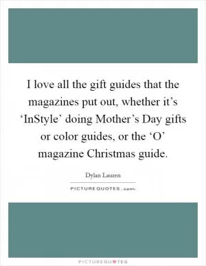 I love all the gift guides that the magazines put out, whether it’s ‘InStyle’ doing Mother’s Day gifts or color guides, or the ‘O’ magazine Christmas guide Picture Quote #1