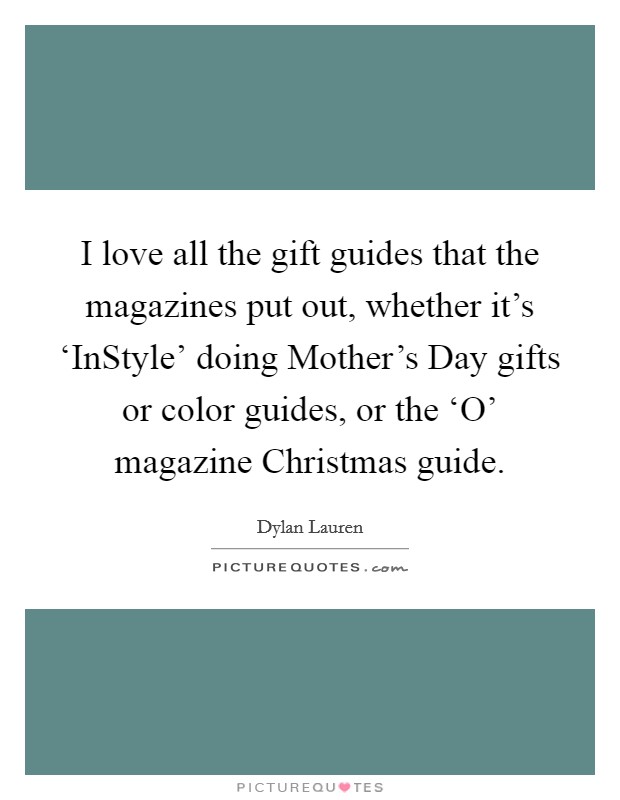 I love all the gift guides that the magazines put out, whether it's ‘InStyle' doing Mother's Day gifts or color guides, or the ‘O' magazine Christmas guide. Picture Quote #1