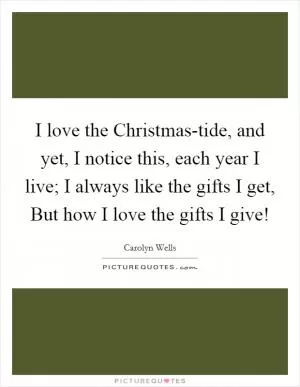 I love the Christmas-tide, and yet, I notice this, each year I live; I always like the gifts I get, But how I love the gifts I give! Picture Quote #1