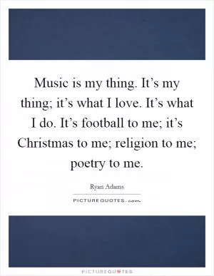 Music is my thing. It’s my thing; it’s what I love. It’s what I do. It’s football to me; it’s Christmas to me; religion to me; poetry to me Picture Quote #1