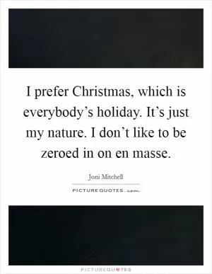 I prefer Christmas, which is everybody’s holiday. It’s just my nature. I don’t like to be zeroed in on en masse Picture Quote #1